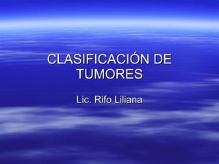 CLASIFICACIÓN DE TUMORES Lic. Rifo Liliana 