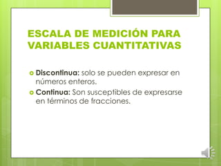 ESCALA DE MEDICIÓN PARA VARIABLES CUANTITATIVASDiscontinua: solo se pueden expresar en números enteros.Continua: Son susceptibles de expresarse en términos de fracciones.