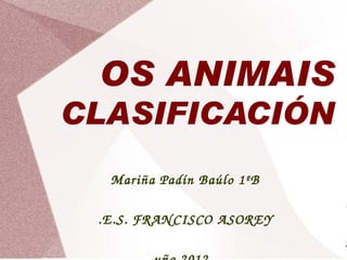 OS ANIMAIS
CLASIFICACIÓN
  Mariña Padín Baúlo 1ºB
                           I
 .E.S. FRAN CISCO ASOREY
                           x
 