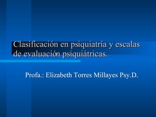 Clasificación en psiquiatría y escalas de evaluación psiquiátricas.  Profa.: Elizabeth Torres Millayes Psy.D.  