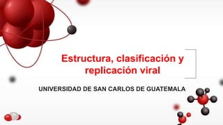 UNIVERSIDAD DE SAN CARLOS DE GUATEMALA
Estructura, clasificación y
replicación viral
 