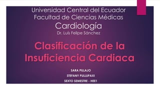 Universidad Central del Ecuador
Facultad de Ciencias Médicas
Cardiología
Dr. Luís Felipe Sánchez
SARA PILLAJO
STEFANY PULLUPAXI
SEXTO SEMESTRE - HEE1
Clasificación de la
Insuficiencia Cardiaca
 