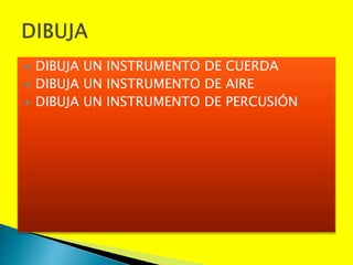  DIBUJA UN INSTRUMENTO DE CUERDA
 DIBUJA UN INSTRUMENTO DE AIRE
 DIBUJA UN INSTRUMENTO DE PERCUSIÓN
 