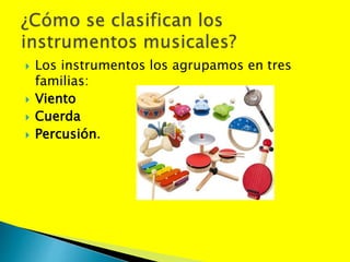  Los instrumentos los agrupamos en tres
familias:
 Viento
 Cuerda
 Percusión.
 