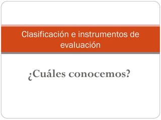 ¿Cuáles conocemos?
Clasificación e instrumentos de
evaluación
 