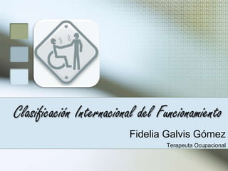 Clasificación Internacional del Funcionamiento Fidelia Galvis Gómez  Terapeuta Ocupacional 