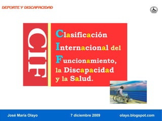 DEPORTE Y DISCAPACIDAD




                         Clasificación
                         Internacional del
                         Funcionamiento,
                         la Discapacidad
                         y la Salud.




  José María Olayo          7 diciembre 2009   olayo.blogspot.com
 