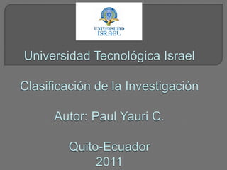 Universidad Tecnológica IsraelClasificación de la InvestigaciónAutor: Paul Yauri C.Quito-Ecuador2011 