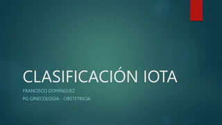 CLASIFICACIÓN IOTA
FRANCISCO DOMÍNGUEZ
PG GINECOLOGIA - OBSTETRICIA
 