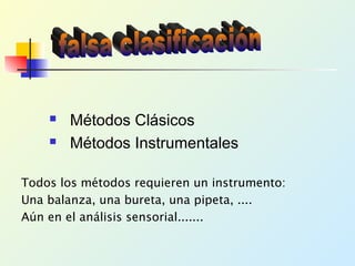  Métodos Clásicos
 Métodos Instrumentales
Todos los métodos requieren un instrumento:
Una balanza, una bureta, una pipeta, ....
Aún en el análisis sensorial.......
 