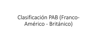 Clasificación PAB (Franco-
Américo - Británico)
 