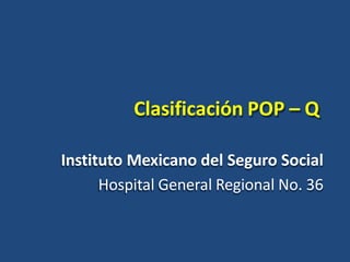 Clasificación POP – Q
Instituto Mexicano del Seguro Social
Hospital General Regional No. 36
 