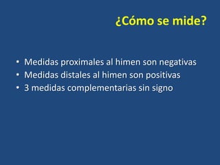 ¿Cómo se mide?
• Medidas proximales al himen son negativas
• Medidas distales al himen son positivas
• 3 medidas complementarias sin signo

 