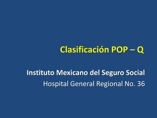 Clasificación POP – Q
Instituto Mexicano del Seguro Social
Hospital General Regional No. 36

 