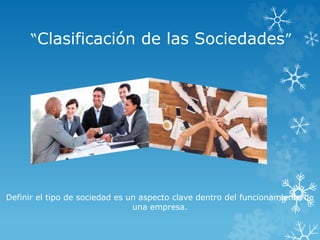 “Clasificación de las Sociedades”
Definir el tipo de sociedad es un aspecto clave dentro del funcionamiento de
una empresa.
 