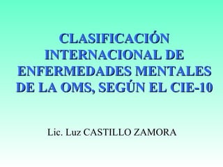 CLASIFICACIÓN
    INTERNACIONAL DE
ENFERMEDADES MENTALES
DE LA OMS, SEGÚN EL CIE-10


    Lic. Luz CASTILLO ZAMORA
 