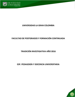 UNIVERSIDAD LA GRAN COLOMBIA
FACULTAD DE POSTGRADOS Y FORMACIÓN CONTINUADA
TRADICIÓN INVESTIGATIVA AÑO 2016
ESP. PEDAGOGÍA Y DOCENCIA UNIVERSITARIA
 