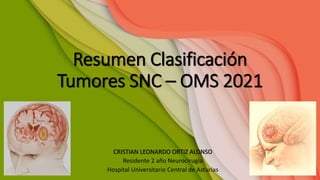 Resumen Clasificación
Tumores SNC – OMS 2021
CRISTIAN LEONARDO ORTIZ ALONSO
Residente 2 año Neurocirugía
Hospital Universitario Central de Asturias
 