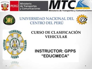 INSTRUCTOR: GPPS
“EDUCMECA”
UNIVERSIDAD NACIONAL DEL
CENTRO DEL PERÚ
CURSO DE CLASIFICACIÓN
VEHICULAR
 