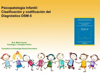 Psicopatología Infantil:
Clasificación y codificación del
Diagnóstico DSM-5
M.A. Marta Cuyuch
Psicóloga y Consejera Clínica
Consultora en Psicología Social Comunitaria
 