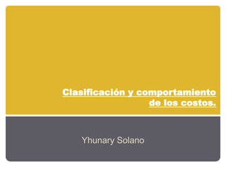 Clasificación y comportamiento
de los costos.
Yhunary Solano
 