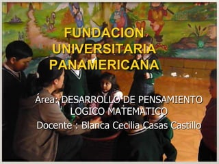 FUNDACION UNIVERSITARIA PANAMERICANA Área: DESARROLLO DE PENSAMIENTO LOGICO MATEMATICO Docente : Blanca Cecilia Casas Castillo 