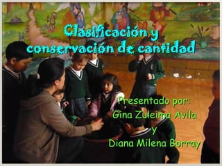 Clasificación y conservación de cantidad Presentado por:  Gina Zuleima Avila y Diana Milena Borray 