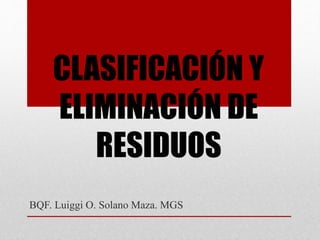 CLASIFICACIÓN Y
ELIMINACIÓN DE
RESIDUOS
BQF. Luiggi O. Solano Maza. MGS
 