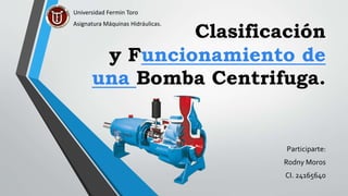 Clasificación
y Funcionamiento de
una Bomba Centrifuga.
Participarte:
Rodny Moros
CI. 24165640
Universidad Fermin Toro
Asignatura Máquinas Hidráulicas.
 