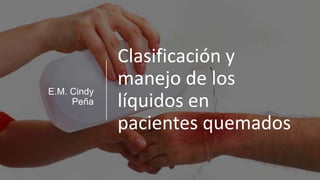 Clasificación y
manejo de los
líquidos en
pacientes quemados
E.M. Cindy
Peña
 