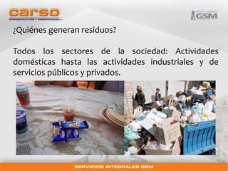 ¿Quiénes generan residuos? 
Todos los sectores de la sociedad: Actividades 
domésticas hasta las actividades industriales y de 
servicios públicos y privados. 
 