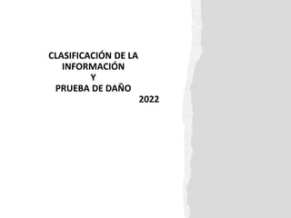 CLASIFICACIÓN DE LA
INFORMACIÓN
Y
PRUEBA DE DAÑO
2022
 