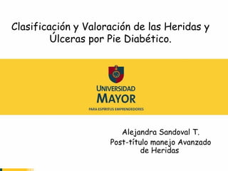 Clasificación y Valoración de las Heridas y
         Úlceras por Pie Diabético.




                        Alejandra Sandoval T.
                     Post-título manejo Avanzado
                              de Heridas
 