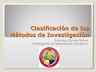 Clasificación de los Métodos de Investigación Francisco Gurrola Ramos Investigación en Matemáticas Educativa I 