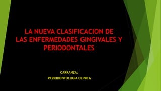 LA NUEVA CLASIFICACION DE 
LAS ENFERMEDADES GINGIVALES Y 
PERIODONTALES 
CARRANZA: 
PERIODONTOLOGIA CLINICA 
 