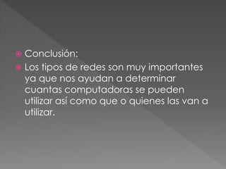  Conclusión:
 Los tipos de redes son muy importantes
ya que nos ayudan a determinar
cuantas computadoras se pueden
utilizar así como que o quienes las van a
utilizar.
 
