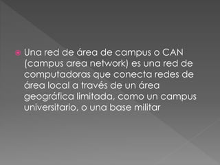  Una red de área de campus o CAN
(campus area network) es una red de
computadoras que conecta redes de
área local a través de un área
geográfica limitada, como un campus
universitario, o una base militar
 