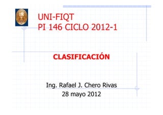 UNI-FIQT
PI 146 CICLO 2012-1
CLASIFICACIÓNCLASIFICACIÓN
Ing. Rafael J. Chero Rivas
28 mayo 2012
 