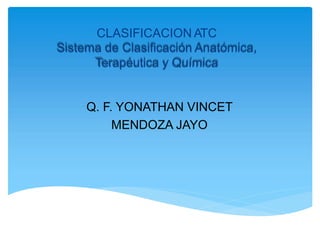 CLASIFICACION ATC
Sistema de Clasificación Anatómica,
Terapéutica y Química
Q. F. YONATHAN VINCET
MENDOZA JAYO
 