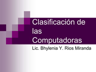 Clasificación de
las
Computadoras
Lic. Bhylenia Y. Rios Miranda
 