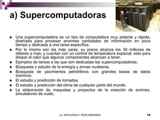 a) Supercomputadoras

   Una supercomputadora es un tipo de computadora muy potente y rápida,
    diseñada para procesar ...