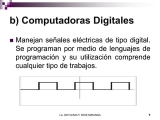 b) Computadoras Digitales
   Manejan señales eléctricas de tipo digital.
    Se programan por medio de lenguajes de
    p...