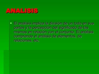 ANALISIS El análisis implica la división de un todo en sus partes y la percepción del significado de las mismas en relación con el conjunto. El análisis comprende el análisis de elementos, de relaciones, etc. 