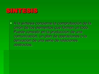 SINTESIS A la síntesis concierne la comprobación de la unión de los elementos que forman un todo. Puede consistir en la producción de una comunicación, un plan de operaciones o la derivación de una serie de relaciones abstractas. 
