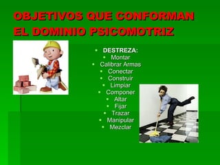 OBJETIVOS QUE CONFORMAN EL DOMINIO PSICOMOTRIZ DESTREZA: Montar Calibrar Armas Conectar Construir Limpiar Componer Altar Fijar Trazar Manipular Mezclar 