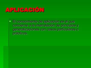 APLICACIÓN El conocimiento de aplicación es el que concierne a la interrelación de principios y generalizaciones con casos particulares o prácticos. 