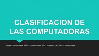 CLASIFICACION DE
LAS COMPUTADORAS
Supercomputadoras, Macrocomputadoras, Mini computadoras, Microcomputadoras
 
