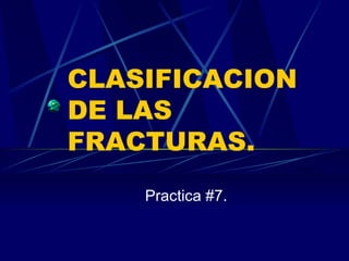 CLASIFICACION DE LAS FRACTURAS. Practica #7. 