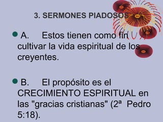 3. SERMONES PIADOSOS
A. Estos tienen como fin
cultivar la vida espiritual de los
creyentes.
B. El propósito es el
CRECIMIENTO ESPIRITUAL en
las "gracias cristianas" (2ª Pedro
5:18).
 