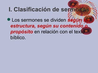 I. Clasificación de sermones
Los sermones se dividen según su
estructura, según su contenido o
propósito en relación con el texto
bíblico.
 